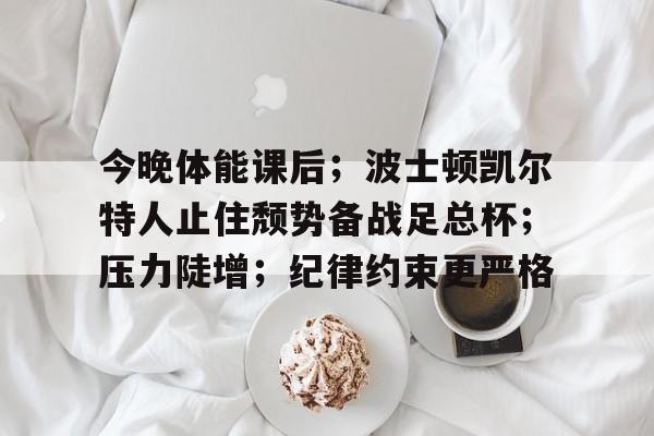 kaiyun-今晚体能课后；波士顿凯尔特人止住颓势备战足总杯；压力陡增；纪律约束更严格的简单介绍