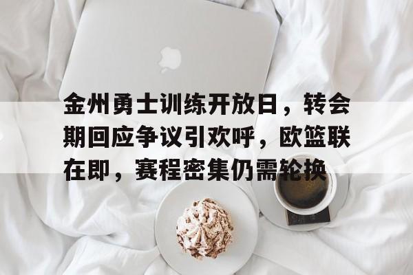 开云注册-包含金州勇士训练开放日，转会期回应争议引欢呼，欧篮联在即，赛程密集仍需轮换的词条
