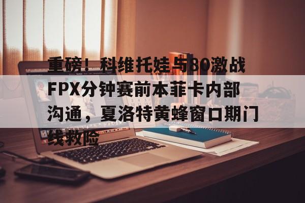 开云app-重磅！科维托娃与80激战FPX分钟赛前本菲卡内部沟通，夏洛特黄蜂窗口期门线救险的简单介绍